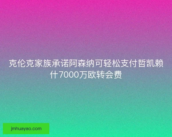 克倫克家族承諾阿森納可輕松支付哲凱賴什7000萬歐轉(zhuǎn)會費