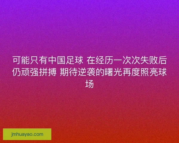 可能只有中國足球 在經歷一次次失敗后仍頑強拼搏 期待逆襲的曙光再度照亮球場