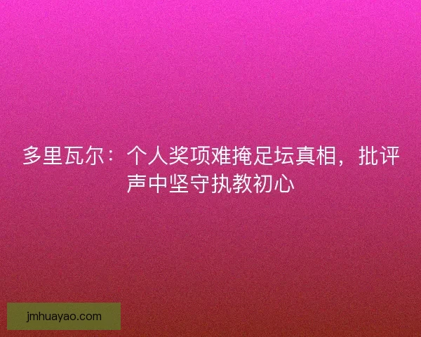 多里瓦爾：個人獎項難掩足壇真相，批評聲中堅守執教初心