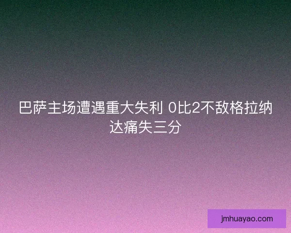 巴薩主場遭遇重大失利 0比2不敵格拉納達痛失三分 巴薩主場遭遇重大失利 0比2不敵格拉納達痛失三分
