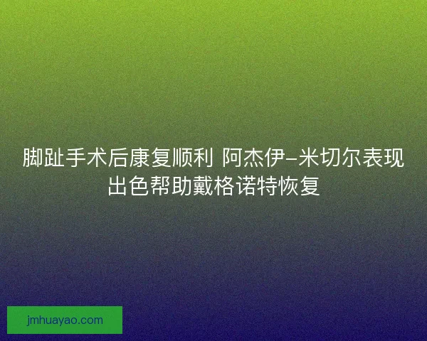 腳趾手術后康復順利 阿杰伊-米切爾表現(xiàn)出色幫助戴格諾特恢復 腳趾手術后康復順利 阿杰伊-米切爾表現(xiàn)出色幫助戴格諾特恢復