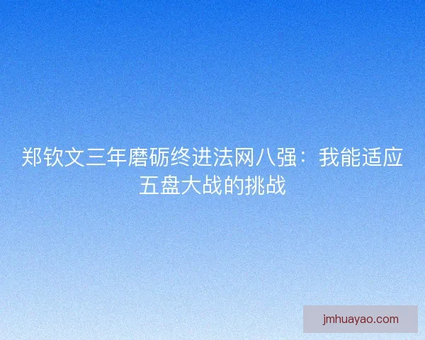 鄭欽文三年磨礪終進法網八強:我能適應五盤大戰的挑戰 鄭欽文三年磨礪終進法網八強:我能適應五盤大戰的挑戰