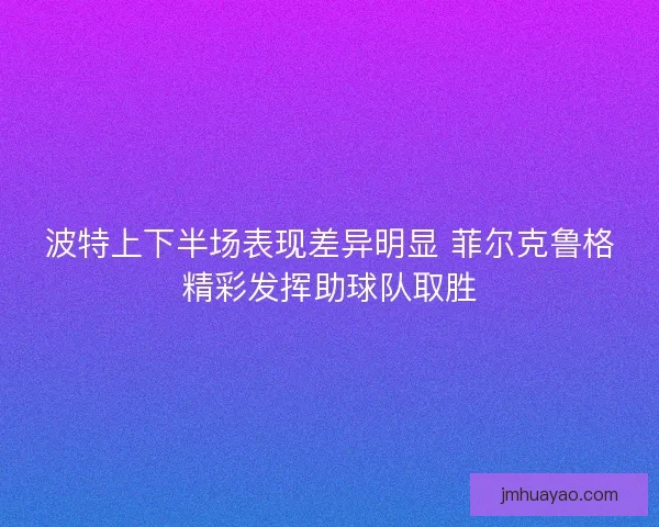 波特上下半场表现差异明显 菲尔克鲁格精彩发挥助球队取胜 波特上下半场表现差异明显 菲尔克鲁格精彩发挥助球队取胜