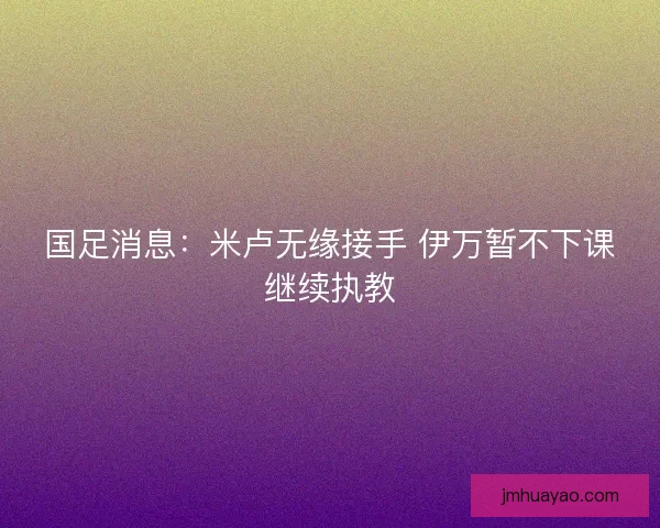国足消息：米卢无缘接手 伊万暂不下课继续执教