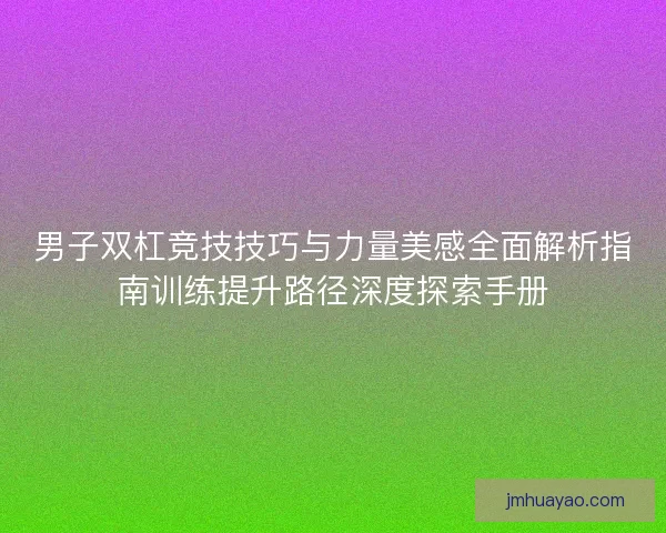 男子双杠竞技技巧与力量美感全面解析指南训练提升路径深度探索手册