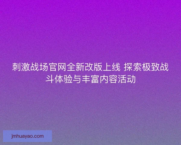 刺激战场官网全新改版上线 探索极致战斗体验与丰富内容活动