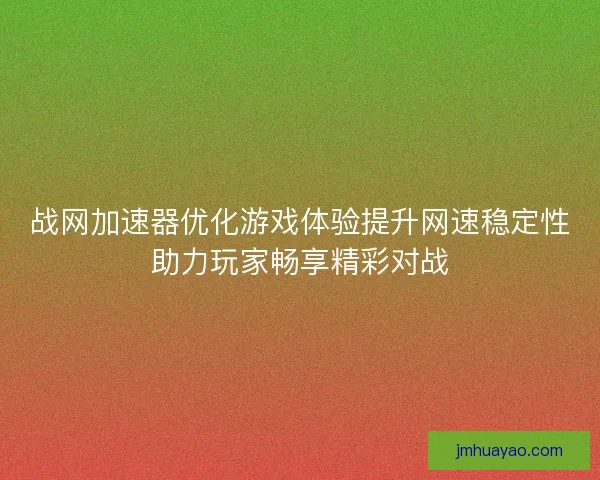 战网加速器优化游戏体验提升网速稳定性助力玩家畅享精彩对战