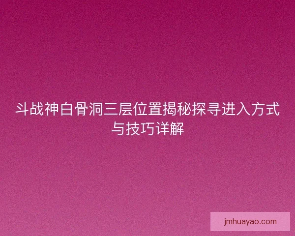 斗战神白骨洞三层位置揭秘探寻进入方式与技巧详解