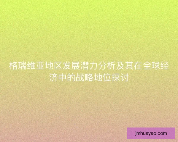 格瑞维亚地区发展潜力分析及其在全球经济中的战略地位探讨