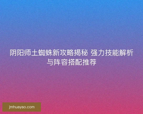 陰陽師土蜘蛛新攻略揭秘 強力技能解析與陣容搭配推薦