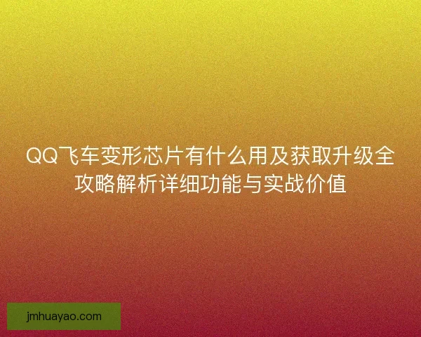 QQ飞车变形芯片有什么用及获取升级全攻略解析详细功能与实战价值
