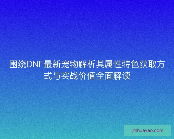 围绕DNF最新宠物解析其属性特色获取方式与实战价值全面解读