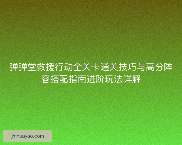 弹弹堂救援行动全关卡通关技巧与高分阵容搭配指南进阶玩法详解