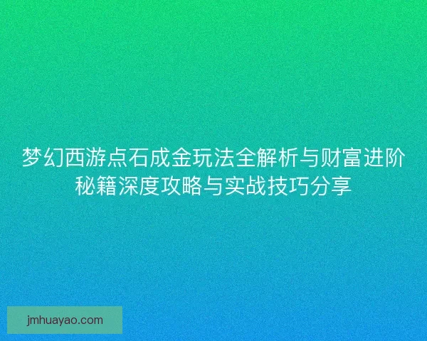 梦幻西游点石成金玩法全解析与财富进阶秘籍深度攻略与实战技巧分享