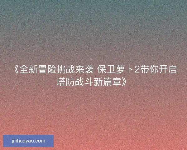 《全新冒险挑战来袭 保卫萝卜2带你开启塔防战斗新篇章》