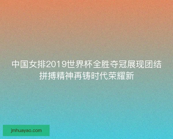 中国女排2019世界杯全胜夺冠展现团结拼搏精神再铸时代荣耀新 中国女排2019世界杯全胜夺冠展现团结拼搏精神再铸时代荣耀新