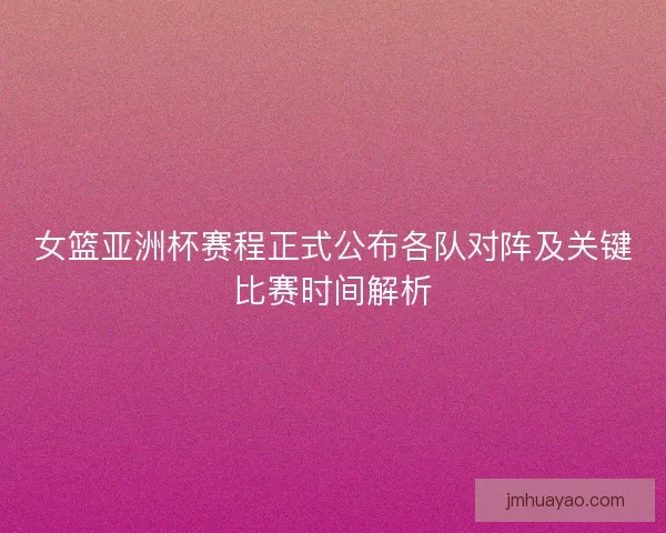 女篮亚洲杯赛程正式公布各队对阵及关键比赛时间解析