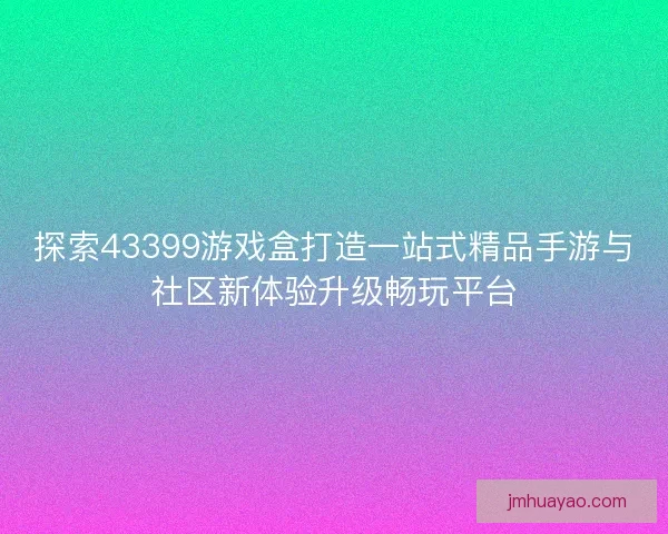 探索43399游戏盒打造一站式精品手游与社区新体验升级畅玩平台