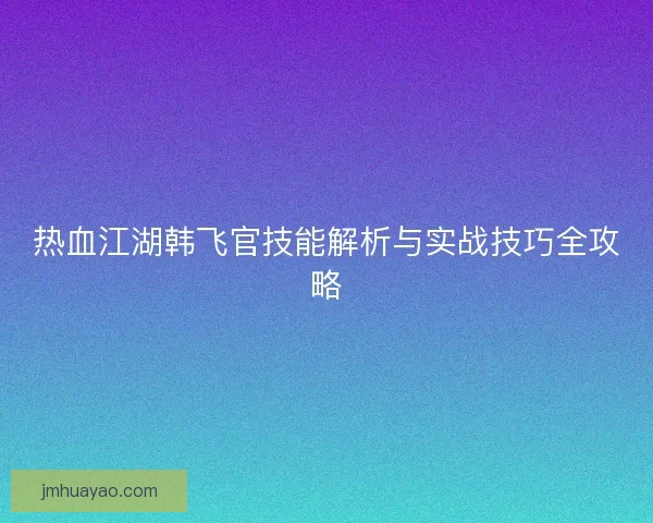 热血江湖韩飞官技能解析与实战技巧全攻略
