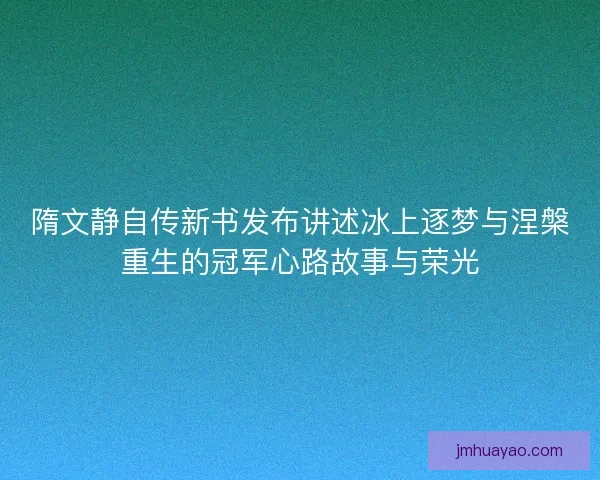 隋文静自传新书发布讲述冰上逐梦与涅槃重生的冠军心路故事与荣光 隋文静自传新书发布讲述冰上逐梦与涅槃重生的冠军心路故事与荣光