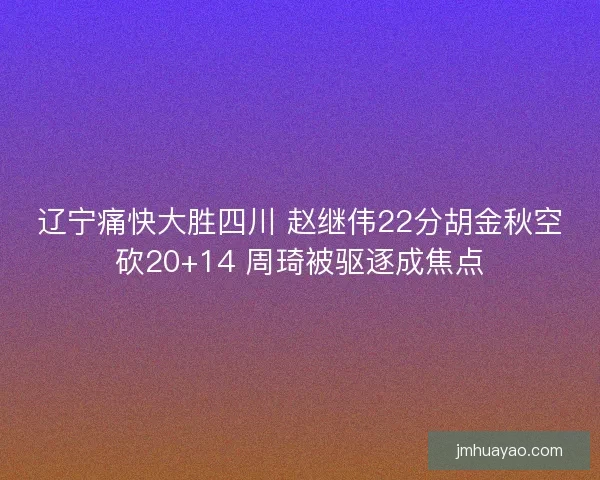 辽宁痛快大胜四川 赵继伟22分胡金秋空砍20+14 周琦被驱逐成焦点