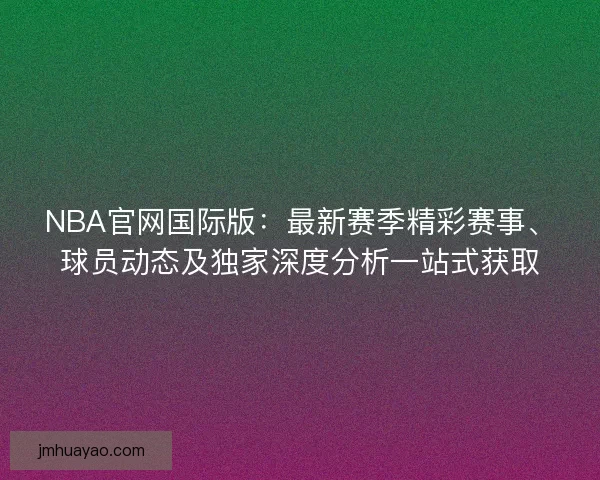 NBA官网国际版：最新赛季精彩赛事、球员动态及独家深度分析一站式获取