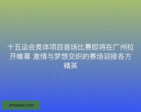 十五运会竞体项目首场比赛即将在广州拉开帷幕 激情与梦想交织的赛场迎接各方精英
