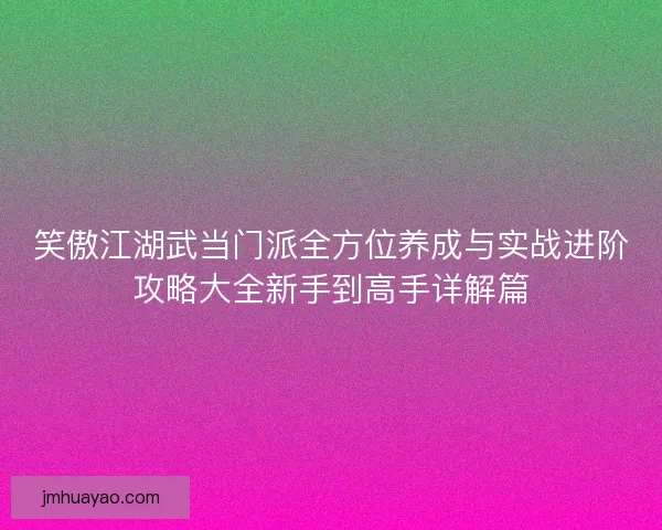 笑傲江湖武当门派全方位养成与实战进阶攻略大全新手到高手详解篇