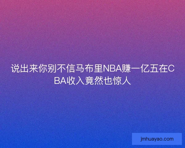 说出来你别不信马布里NBA赚一亿五在CBA收入竟然也惊人