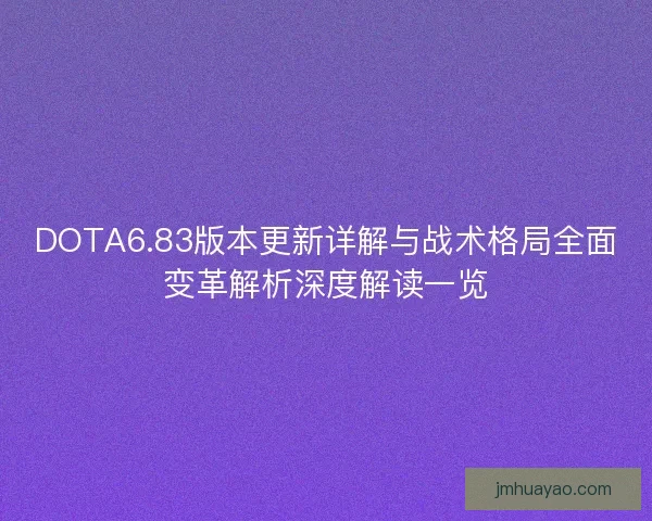 DOTA6.83版本更新详解与战术格局全面变革解析深度解读一览