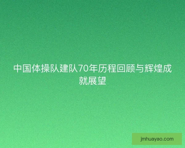 中国体操队建队70年历程回顾与辉煌成就展望