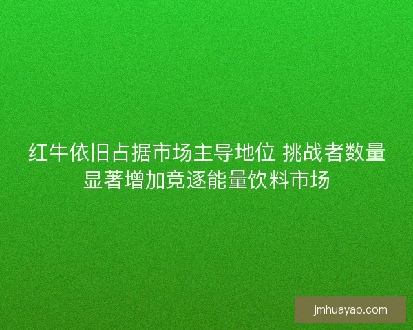 红牛依旧占据市场主导地位 挑战者数量显著增加竞逐能量饮料市场