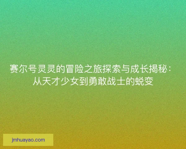 赛尔号灵灵的冒险之旅探索与成长揭秘：从天才少女到勇敢战士的蜕变