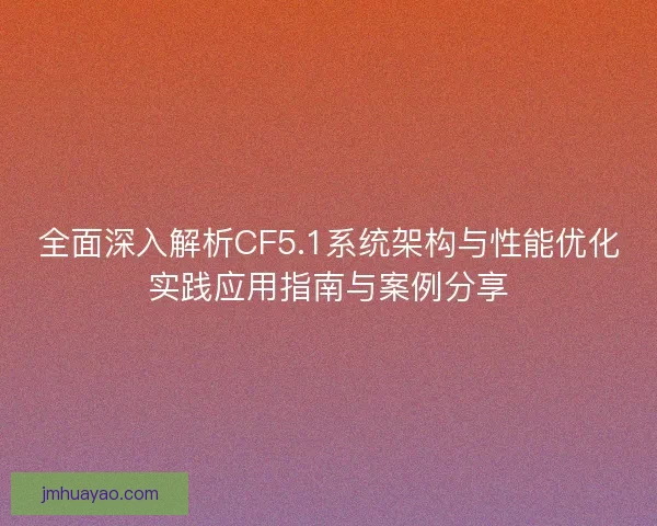 全面深入解析CF5.1系统架构与性能优化实践应用指南与案例分享