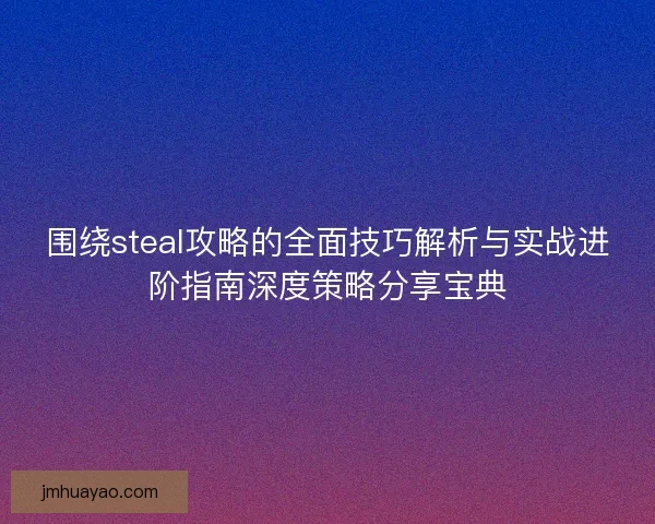 围绕steal攻略的全面技巧解析与实战进阶指南深度策略分享宝典 围绕steal攻略的全面技巧解析与实战进阶指南深度策略分享宝典