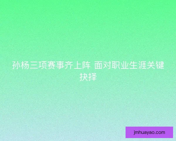 孙杨三项赛事齐上阵 面对职业生涯关键抉择