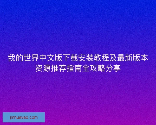 我的世界中文版下载安装教程及最新版本资源推荐指南全攻略分享
