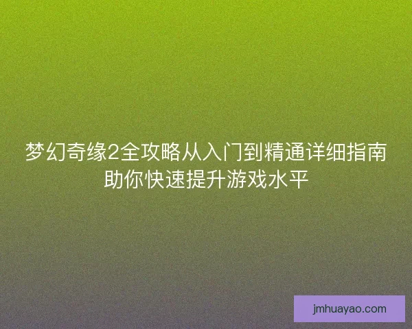 梦幻奇缘2全攻略从入门到精通详细指南助你快速提升游戏水平