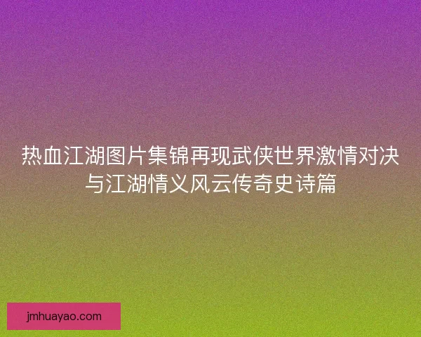 热血江湖图片集锦再现武侠世界激情对决与江湖情义风云传奇史诗篇