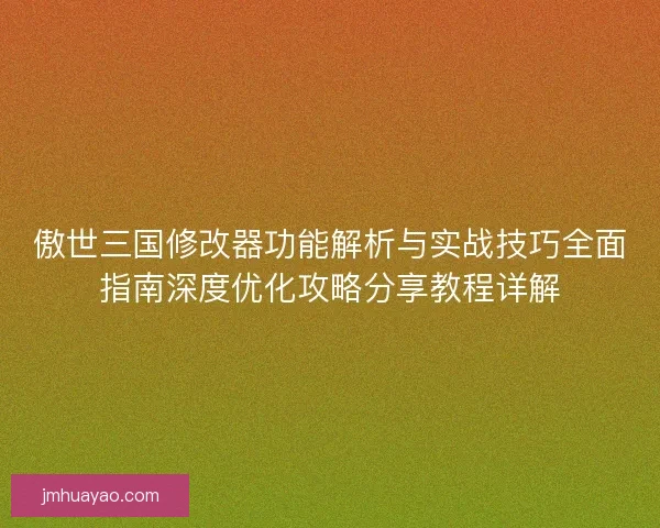 傲世三国修改器功能解析与实战技巧全面指南深度优化攻略分享教程详解