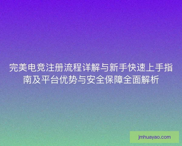 完美电竞注册流程详解与新手快速上手指南及平台优势与安全保障全面解析 完美电竞注册流程详解与新手快速上手指南及平台优势与安全保障全面解析