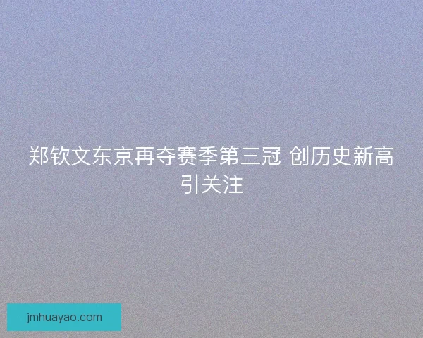 郑钦文东京再夺赛季第三冠 创历史新高引关注