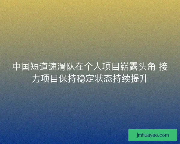 中国短道速滑队在个人项目崭露头角 接力项目保持稳定状态持续提升