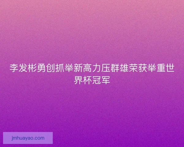 李发彬勇创抓举新高力压群雄荣获举重世界杯冠军