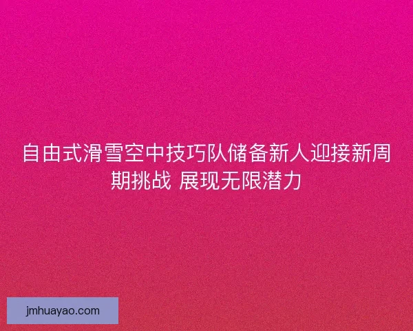 自由式滑雪空中技巧队储备新人迎接新周期挑战 展现无限潜力 自由式滑雪空中技巧队储备新人迎接新周期挑战 展现无限潜力