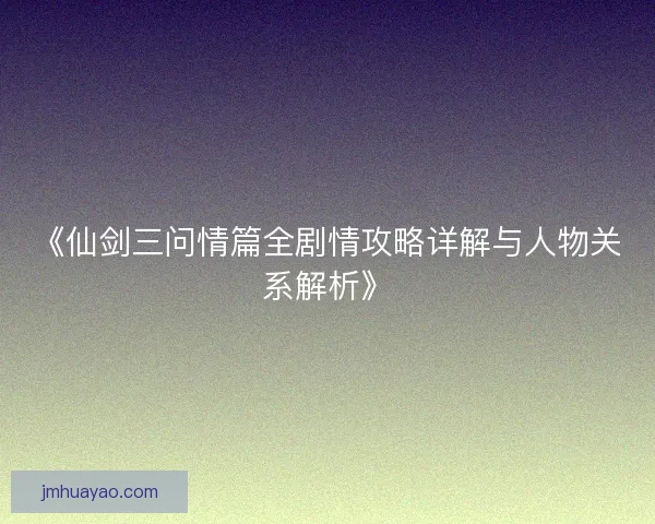 《仙剑三问情篇全剧情攻略详解与人物关系解析》