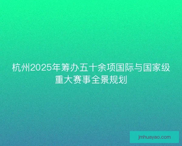 杭州2025年筹办五十余项国际与国家级重大赛事全景规划