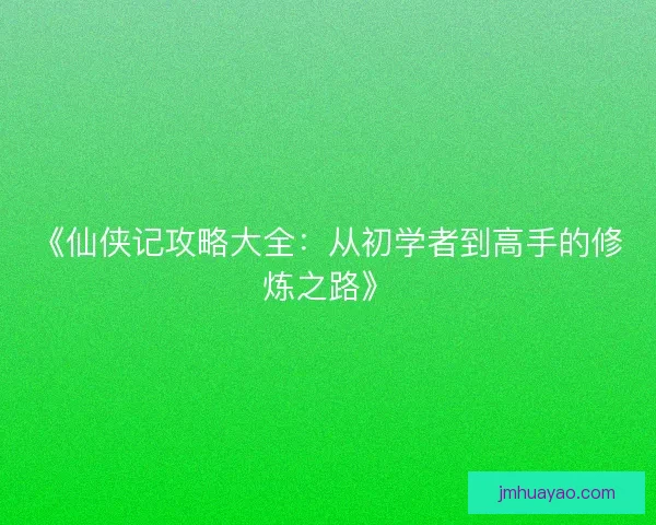 《仙侠记攻略大全：从初学者到高手的修炼之路》