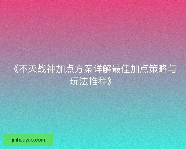 《不灭战神加点方案详解最佳加点策略与玩法推荐》
