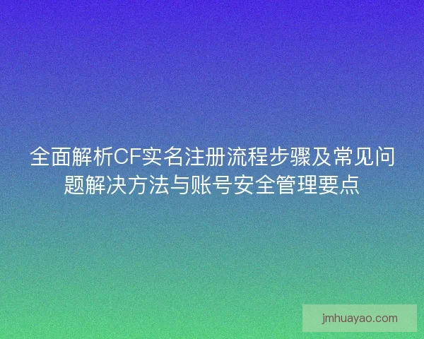 全面解析CF实名注册流程步骤及常见问题解决方法与账号安全管理要点 全面解析CF实名注册流程步骤及常见问题解决方法与账号安全管理要点